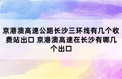 京港澳高速公路长沙三环线有几个收费站出口 京港澳高速在长沙有哪几个出口